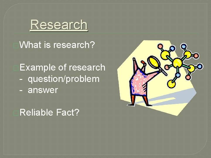 Research �What is research? �Example of research - question/problem - answer �Reliable Fact? 