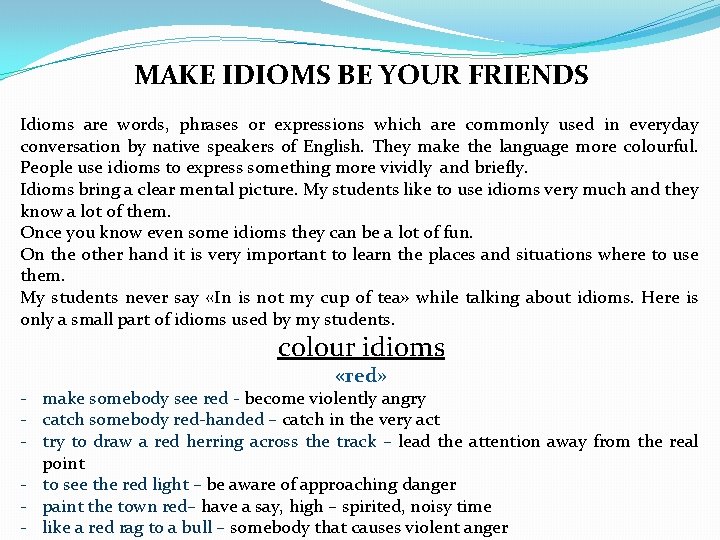 MAKE IDIOMS BE YOUR FRIENDS Idioms are words, phrases or expressions which are commonly