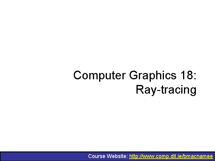 Computer Graphics 18: Ray-tracing Course Website: http: //www. comp. dit. ie/bmacnamee 