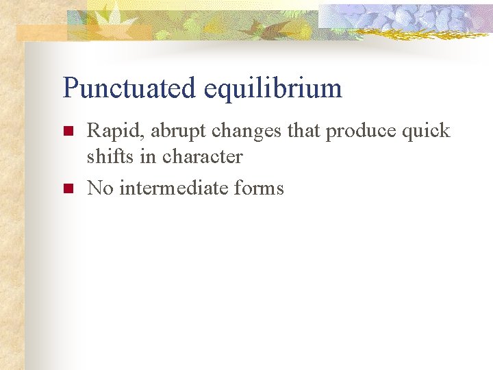 Punctuated equilibrium n n Rapid, abrupt changes that produce quick shifts in character No