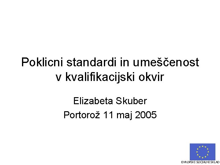 Poklicni standardi in umeščenost v kvalifikacijski okvir Elizabeta Skuber Portorož 11 maj 2005 EVROPSKI