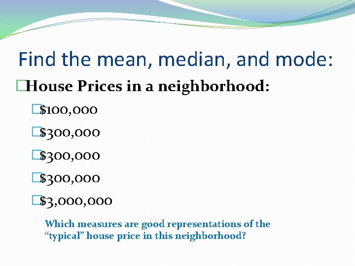 Find the mean, median, and mode: �House Prices in a neighborhood: �$100, 000 �$300,