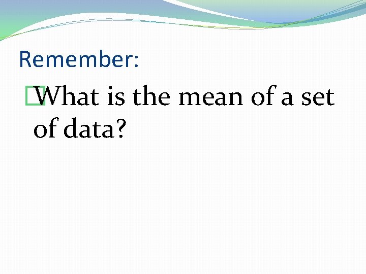 Remember: � What is the mean of a set of data? 