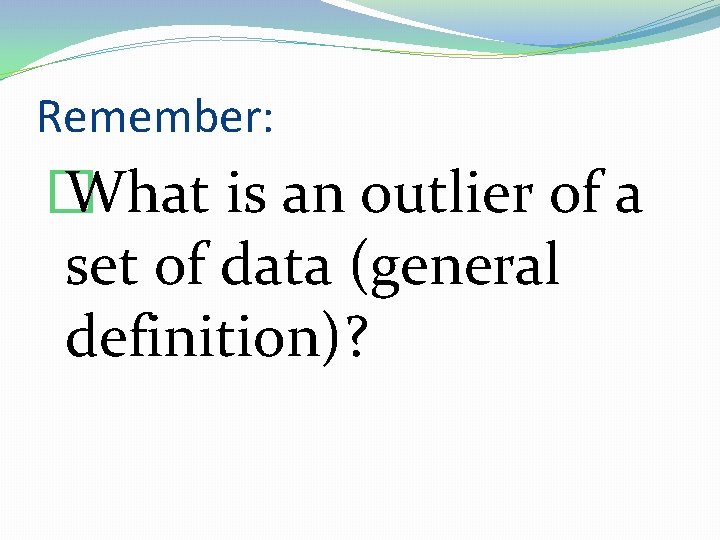 Remember: � What is an outlier of a set of data (general definition)? 