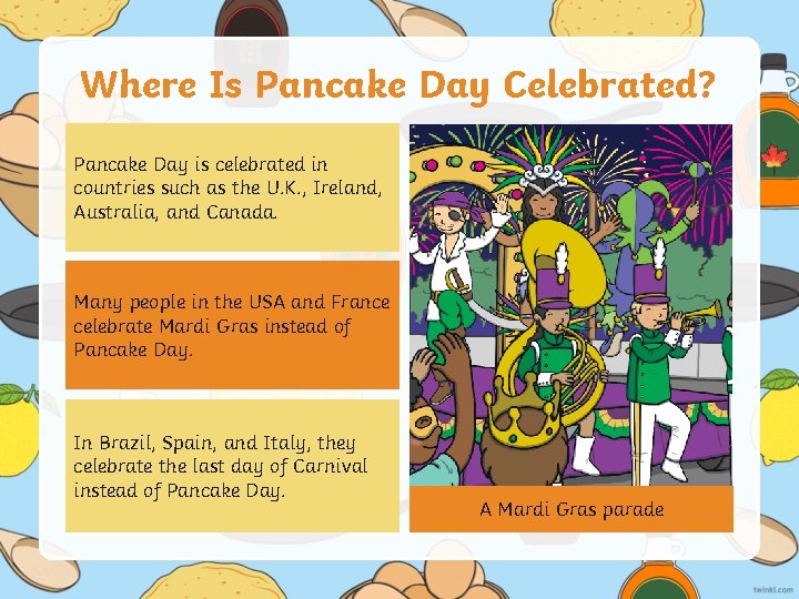 Where Is Pancake Day Celebrated? Pancake Day is celebrated in countries such as the