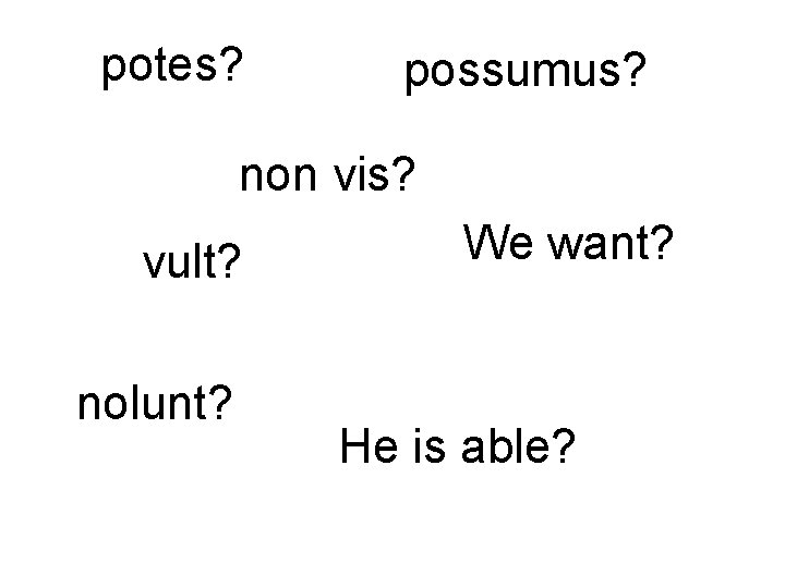 potes? possumus? non vis? vult? nolunt? We want? He is able? 