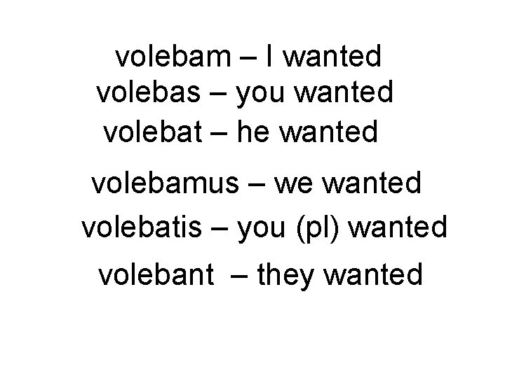 volebam – I wanted volebas – you wanted volebat – he wanted volebamus –