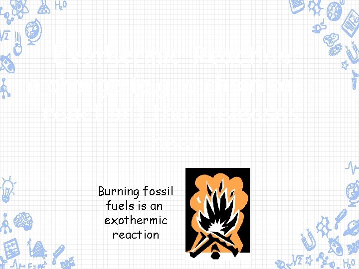 Exothermic Reaction: a change (e. g. a chemical reaction) that releases heat. Burning fossil