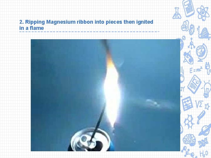 2. Ripping Magnesium ribbon into pieces then ignited in a flame 