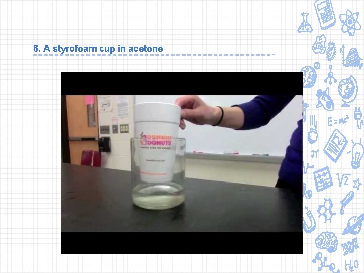 6. A styrofoam cup in acetone 