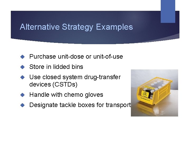 Alternative Strategy Examples Purchase unit-dose or unit-of-use Store in lidded bins Use closed system