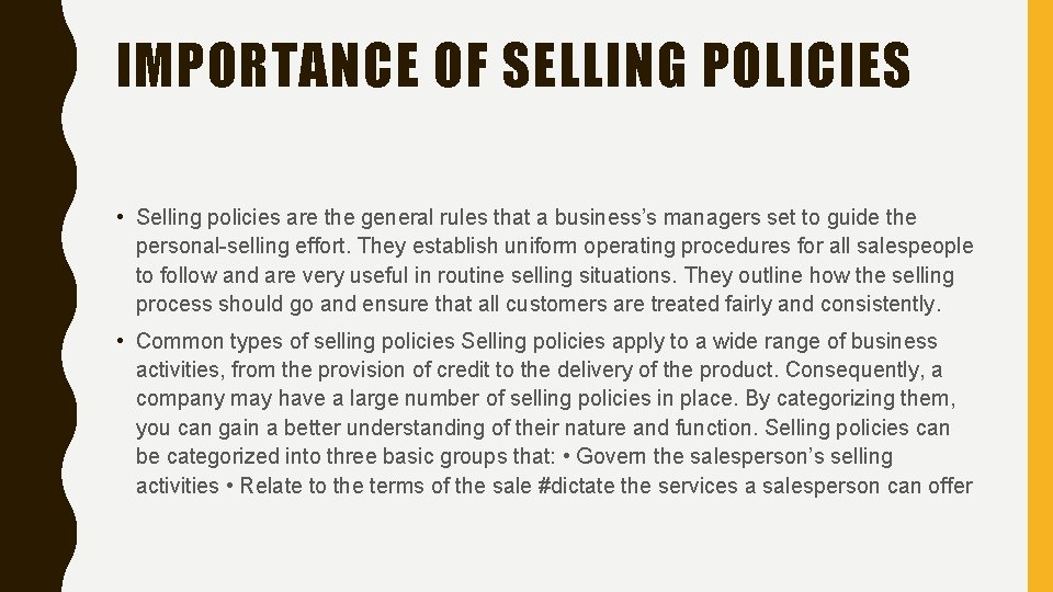 IMPORTANCE OF SELLING POLICIES • Selling policies are the general rules that a business’s