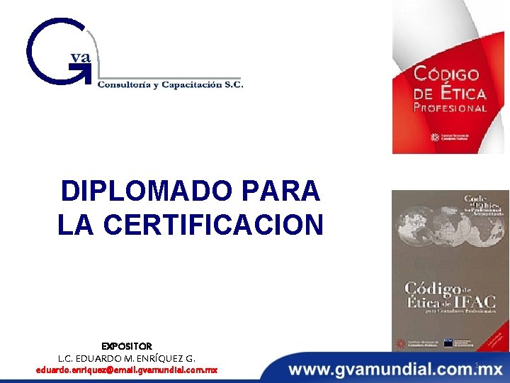 DIPLOMADO PARA LA CERTIFICACION EXPOSITOR L. C. EDUARDO M. ENRÍQUEZ G. eduardo. enriquez@email. gvamundial.