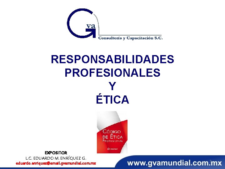 RESPONSABILIDADES PROFESIONALES Y ÉTICA EXPOSITOR L. C. EDUARDO M. ENRÍQUEZ G. eduardo. enriquez@email. gvamundial.