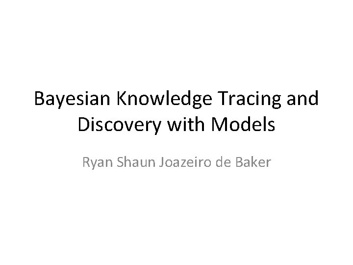 Bayesian Knowledge Tracing and Discovery with Models Ryan Shaun Joazeiro de Baker 