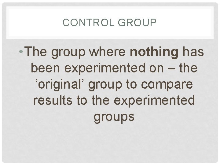 CONTROL GROUP • The group where nothing has been experimented on – the ‘original’