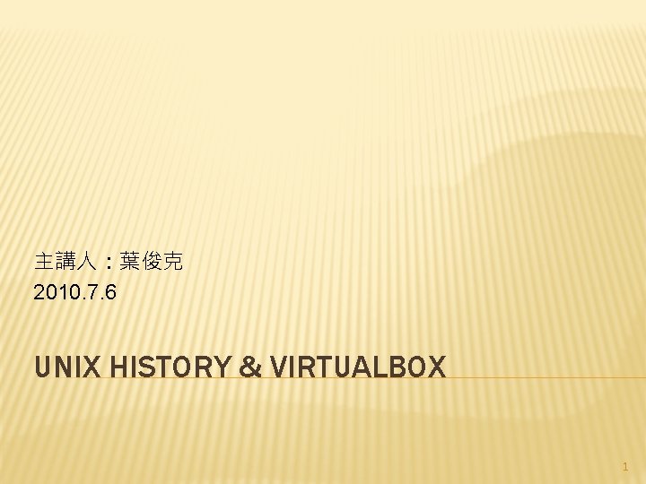 主講人：葉俊克 2010. 7. 6 UNIX HISTORY & VIRTUALBOX 1 