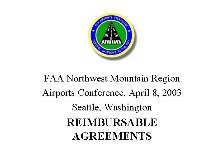 FAA Northwest Mountain Region Airports Conference, April 8, 2003 Seattle, Washington REIMBURSABLE AGREEMENTS 