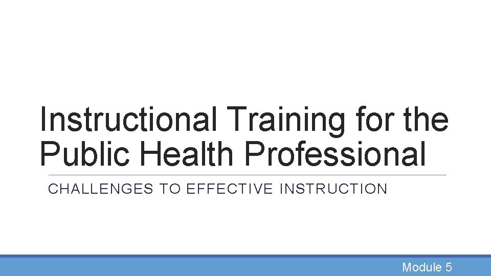 Instructional Training for the Public Health Professional CHALLENGES TO EFFECTIVE INSTRUCTION Module 5 