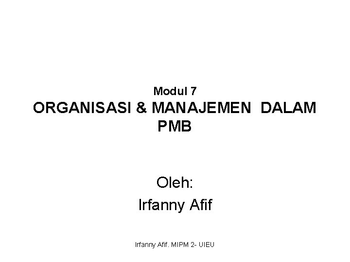 Modul 7 ORGANISASI & MANAJEMEN DALAM PMB Oleh: Irfanny Afif. MIPM 2 - UIEU