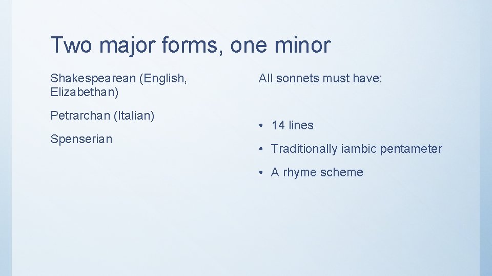 Two major forms, one minor Shakespearean (English, Elizabethan) Petrarchan (Italian) Spenserian All sonnets must