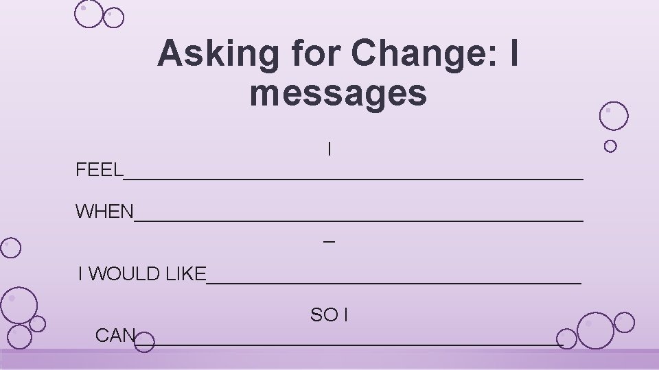 Asking for Change: I messages I FEEL______________________ WHEN_____________________ _ I WOULD LIKE__________________ SO I