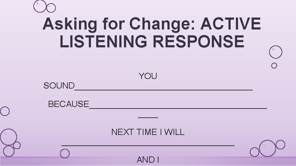 Asking for Change: ACTIVE LISTENING RESPONSE YOU SOUND___________________ BECAUSE___________________ NEXT TIME I WILL __________________