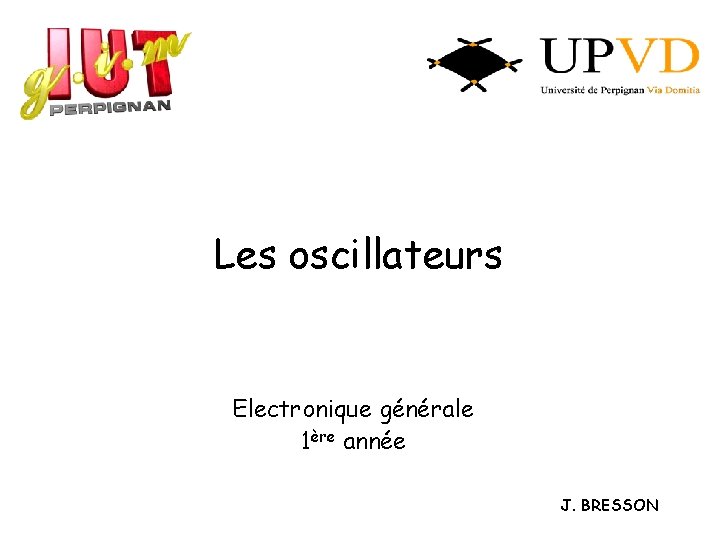 Les oscillateurs Electronique générale 1ère année J. BRESSON 