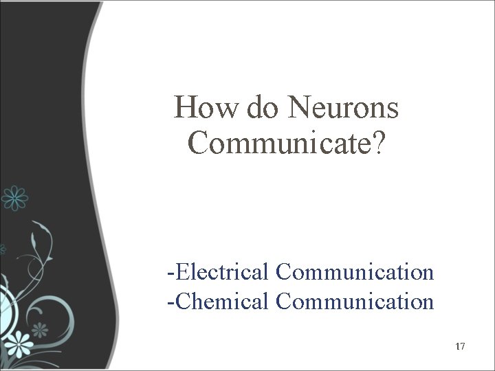 How do Neurons Communicate? -Electrical Communication -Chemical Communication 17 17 How do Neurons Communicate? -Electrical Communication -Chemical Communication 17 17
