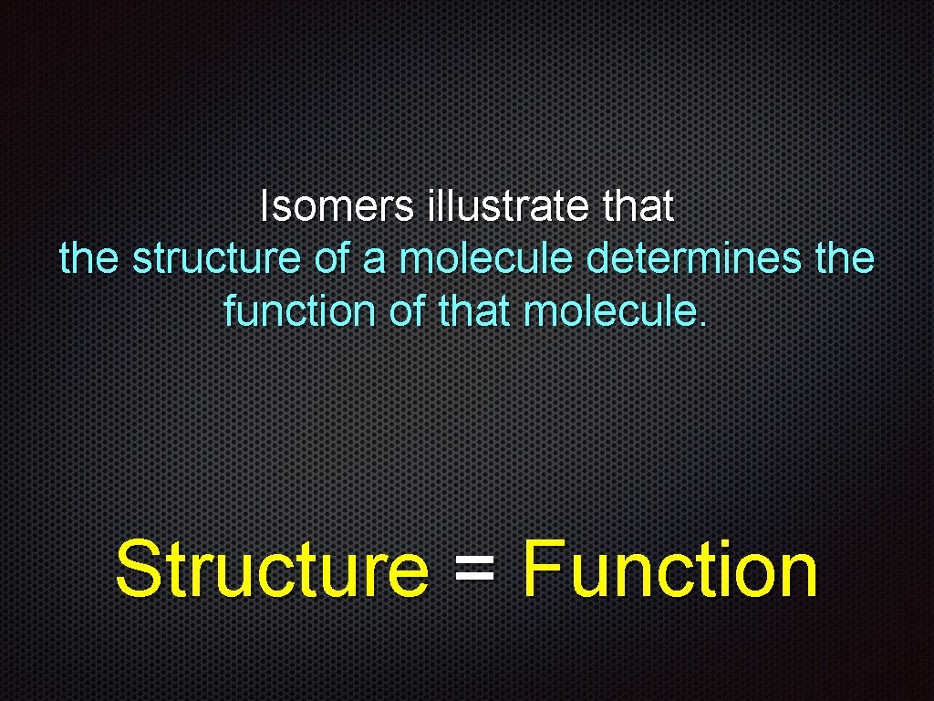 Isomers illustrate that the structure of a molecule determines the function of that molecule.