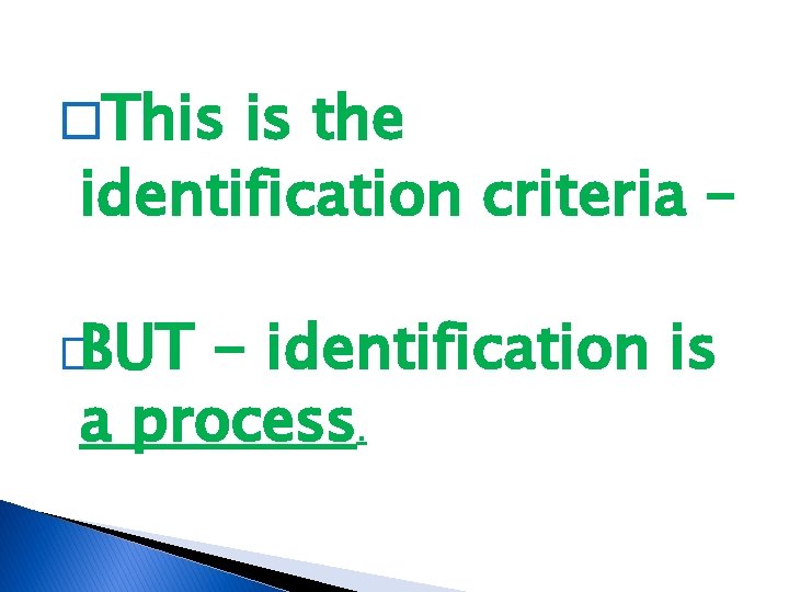 �This is the identification criteria – �BUT - identification is a process. 