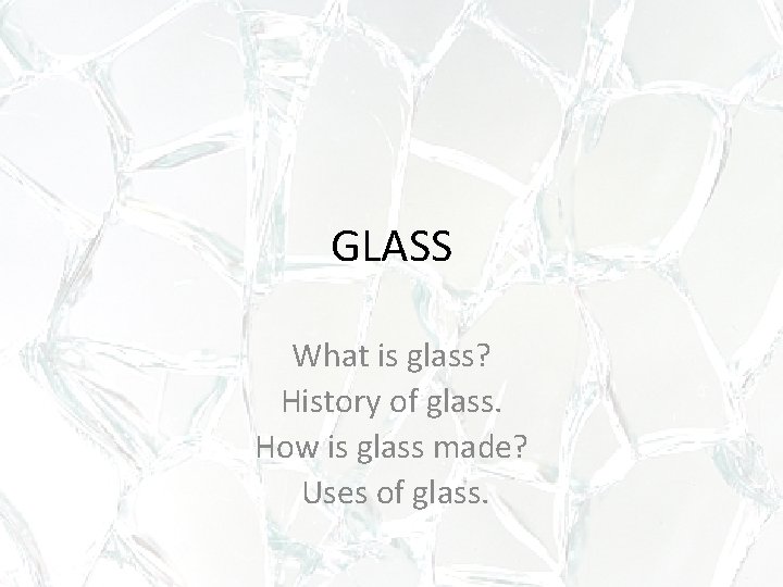 GLASS What is glass? History of glass. How is glass made? Uses of glass.