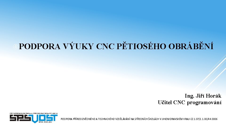  PODPORA VÝUKY CNC PĚTIOSÉHO OBRÁBĚNÍ Ing. Jiří Horák Učitel CNC programování PODPORA PŘÍRODOVĚDNÉHO