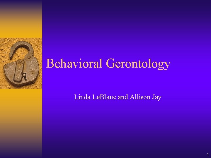 Behavioral Gerontology Linda Le. Blanc and Allison Jay 1 
