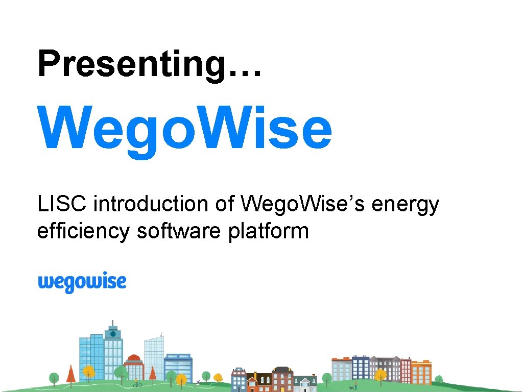 Presenting… Wego. Wise LISC introduction of Wego. Wise’s energy efficiency software platform 