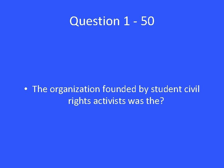 Question 1 - 50 • The organization founded by student civil rights activists was