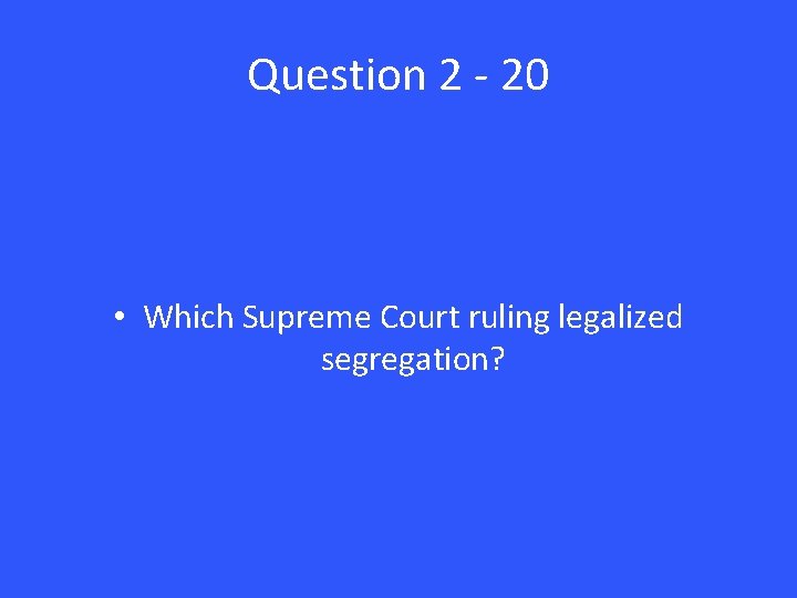 Question 2 - 20 • Which Supreme Court ruling legalized segregation? 