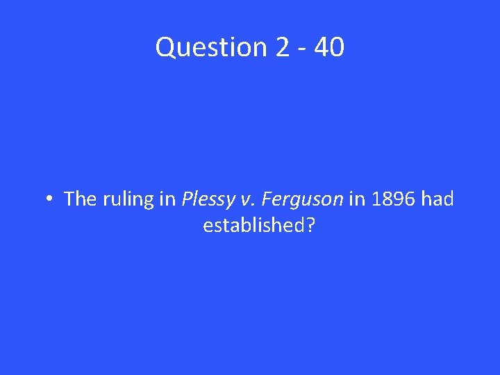 Question 2 - 40 • The ruling in Plessy v. Ferguson in 1896 had