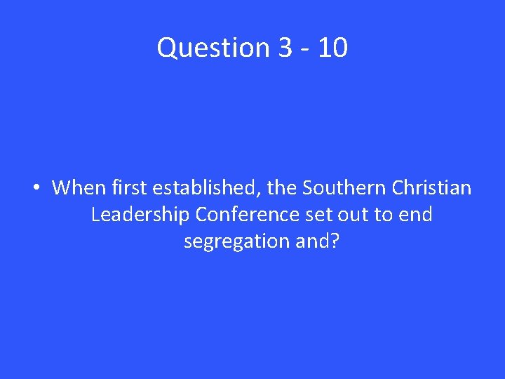 Question 3 - 10 • When first established, the Southern Christian Leadership Conference set