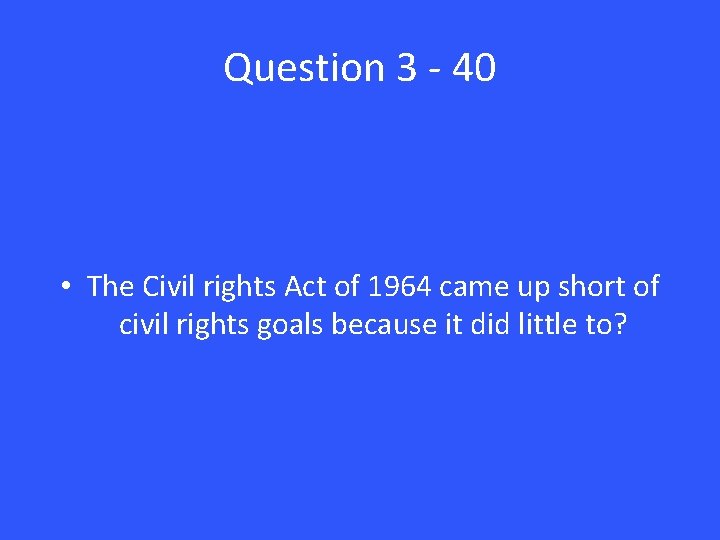 Question 3 - 40 • The Civil rights Act of 1964 came up short