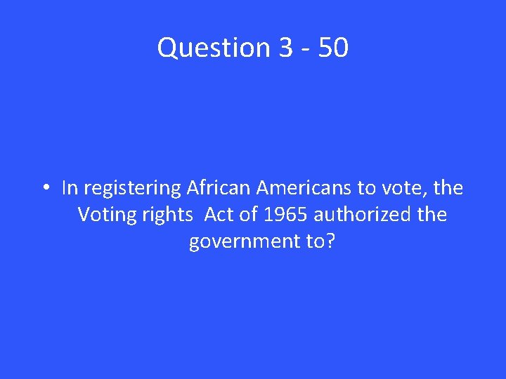 Question 3 - 50 • In registering African Americans to vote, the Voting rights