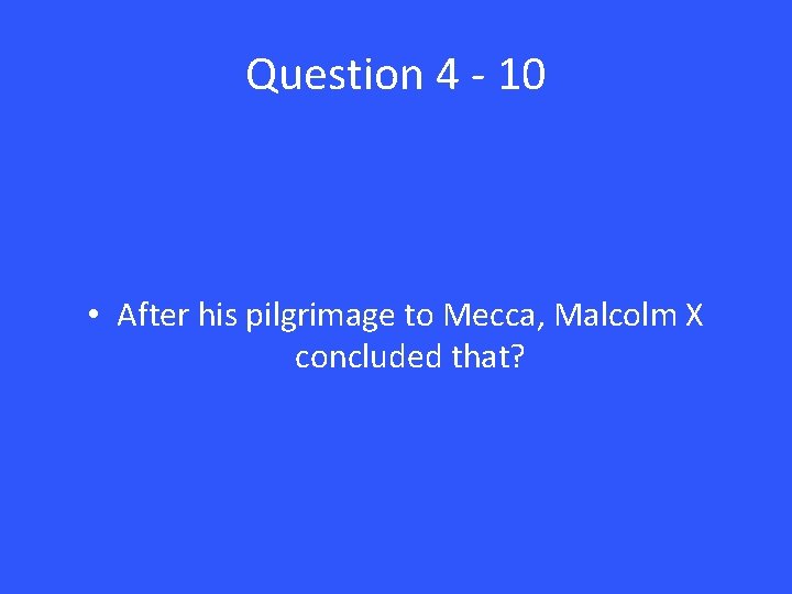 Question 4 - 10 • After his pilgrimage to Mecca, Malcolm X concluded that?