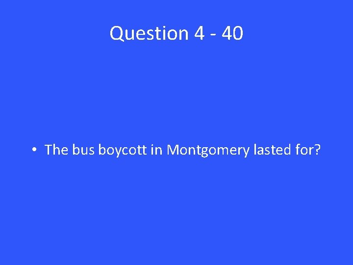 Question 4 - 40 • The bus boycott in Montgomery lasted for? 