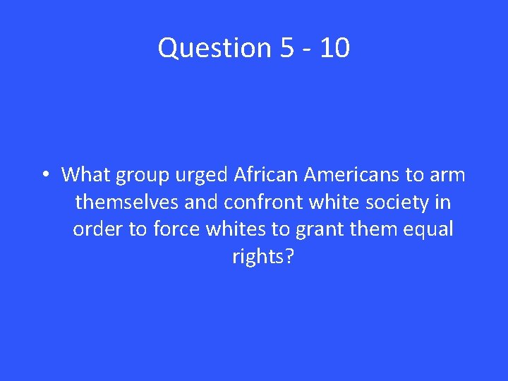 Question 5 - 10 • What group urged African Americans to arm themselves and