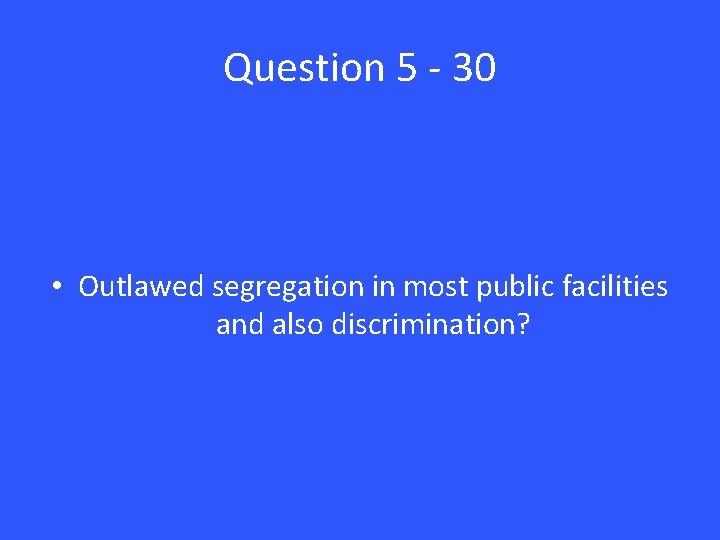 Question 5 - 30 • Outlawed segregation in most public facilities and also discrimination?