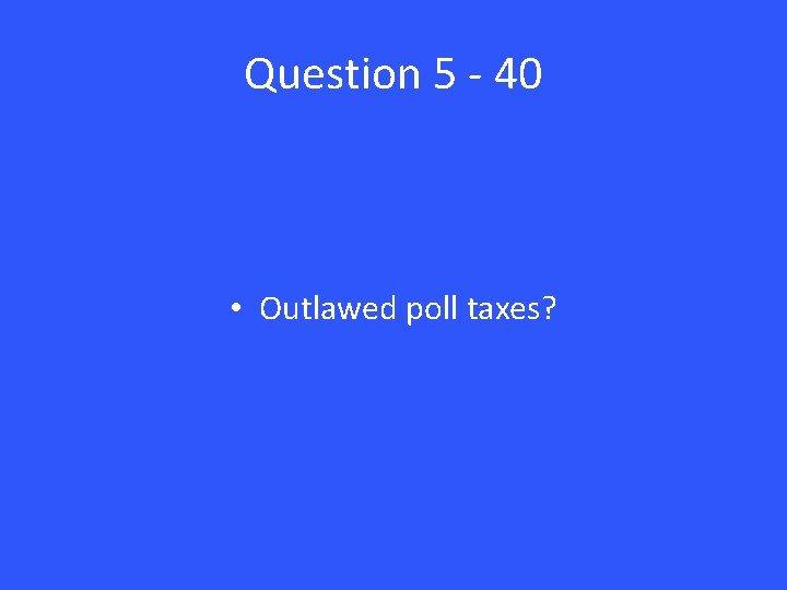 Question 5 - 40 • Outlawed poll taxes? 