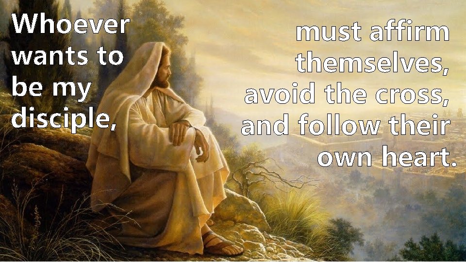 Whoever wants to be my disciple, must affirm themselves, avoid the cross, and follow