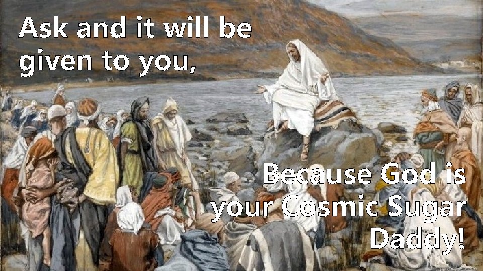 Ask and it will be given to you, Because God is your Cosmic Sugar