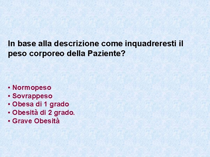 In base alla descrizione come inquadreresti il peso corporeo della Paziente? • Normopeso •