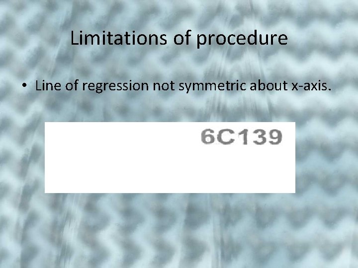 Limitations of procedure • Line of regression not symmetric about x-axis. 